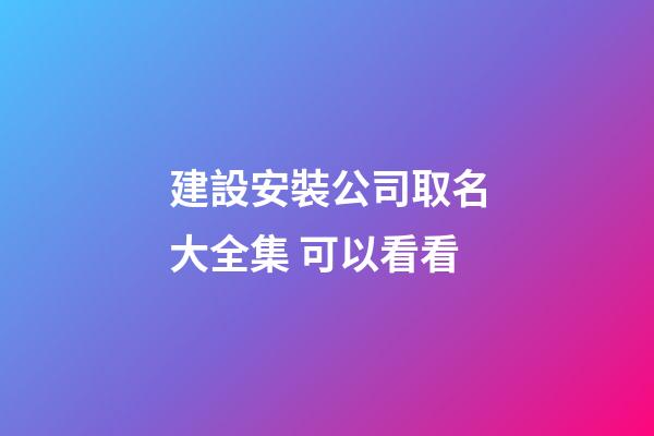 建設安裝公司取名大全集 可以看看-第1張-公司起名-玄機派